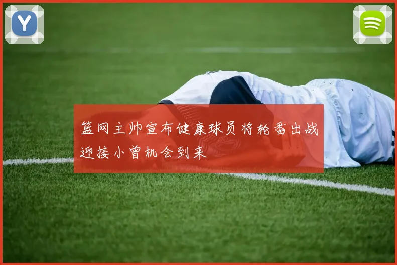篮网主帅宣布健康球员将轮番出战迎接小曾机会到来