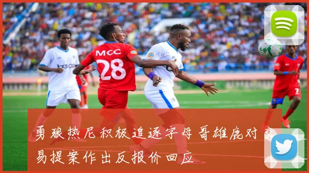 勇狼热尼积极追逐字母哥雄鹿对交易提案作出反报价回应