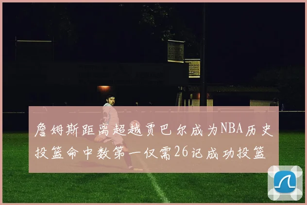 詹姆斯距离超越贾巴尔成为NBA历史投篮命中数第一仅需26记成功投篮