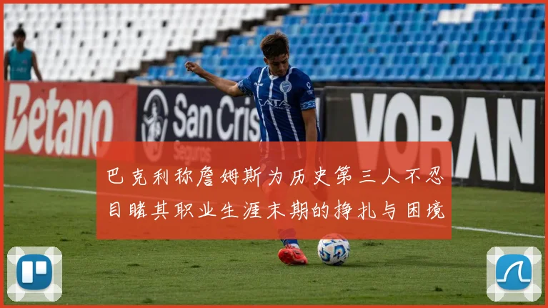 巴克利称詹姆斯为历史第三人不忍目睹其职业生涯末期的挣扎与困境