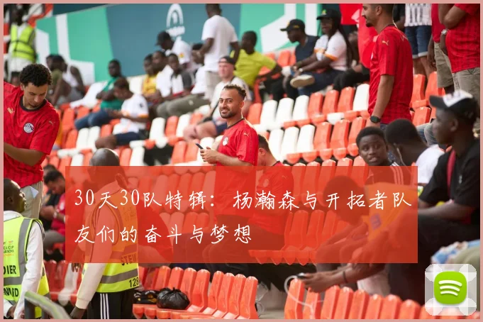 30天30队特辑：杨瀚森与开拓者队友们的奋斗与梦想