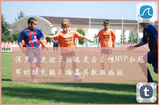 保罗历史控卫排名是否合理MVP和冠军的缺失能否掩盖其数据成就