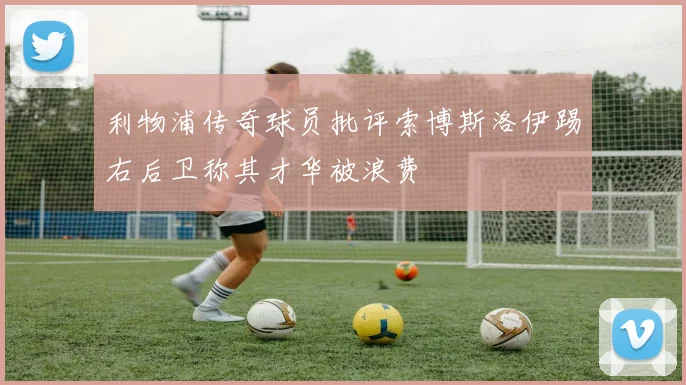 利物浦传奇球员批评索博斯洛伊踢右后卫称其才华被浪费