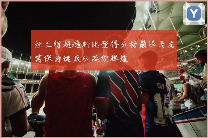 杜兰特超越科比登得分榜巅峰马龙需保持健康以延续辉煌