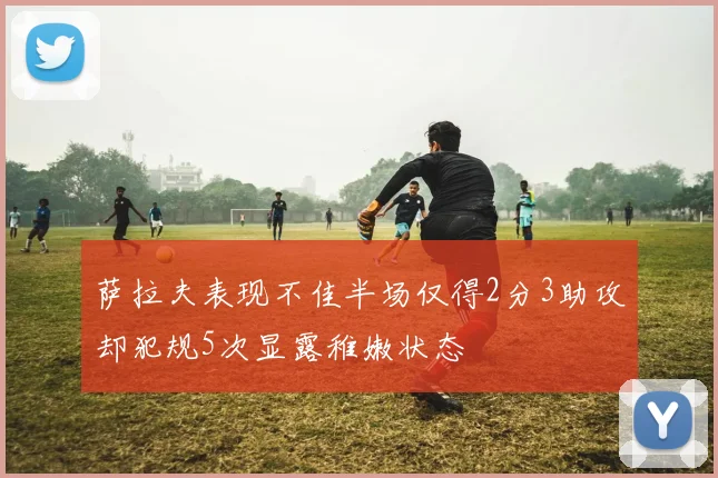 萨拉夫表现不佳半场仅得2分3助攻却犯规5次显露稚嫩状态