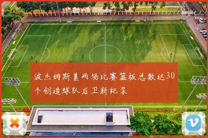 波杰姆斯基两场比赛篮板总数达30个创造球队后卫新纪录