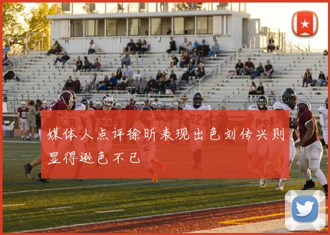 媒体人点评徐昕表现出色刘传兴则显得逊色不已