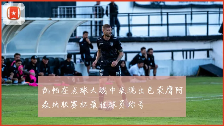 凯帕在点球大战中表现出色荣膺阿森纳联赛杯最佳球员称号