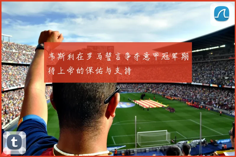 韦斯利在罗马誓言争夺意甲冠军期待上帝的保佑与支持