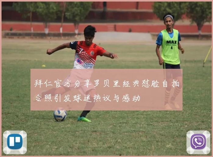 拜仁官方分享罗贝里经典怼脸自拍合照引发球迷热议与感动