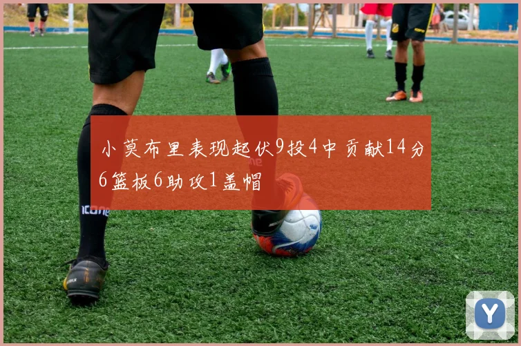 小莫布里表现起伏9投4中贡献14分6篮板6助攻1盖帽