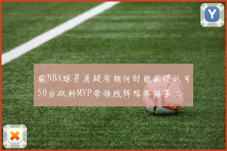 前NBA球员质疑布朗何时能获得认可50分双料MVP带领残阵绿军排第三