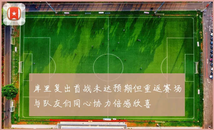 库里复出首战未达预期但重返赛场与队友们同心协力倍感欣喜