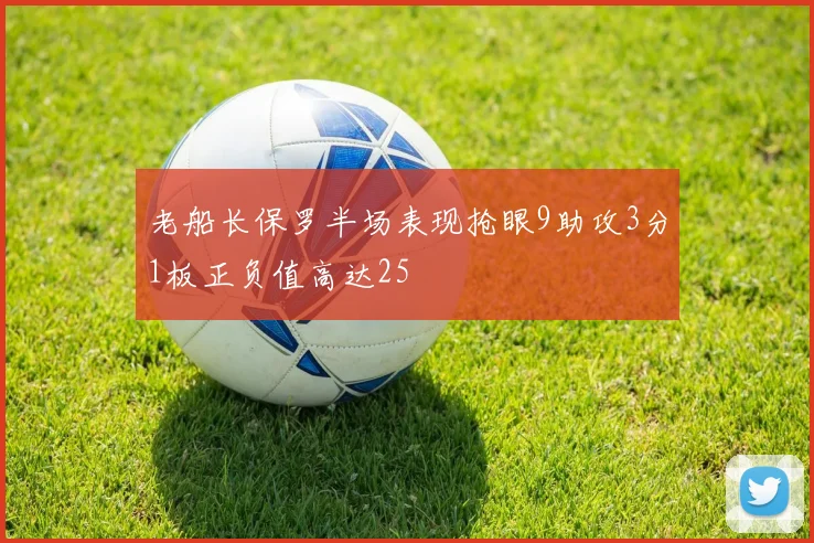老船长保罗半场表现抢眼9助攻3分1板正负值高达25