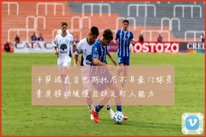 卡萨诺直言巴斯托尼不具豪门球员素质移动缓慢且缺乏盯人能力