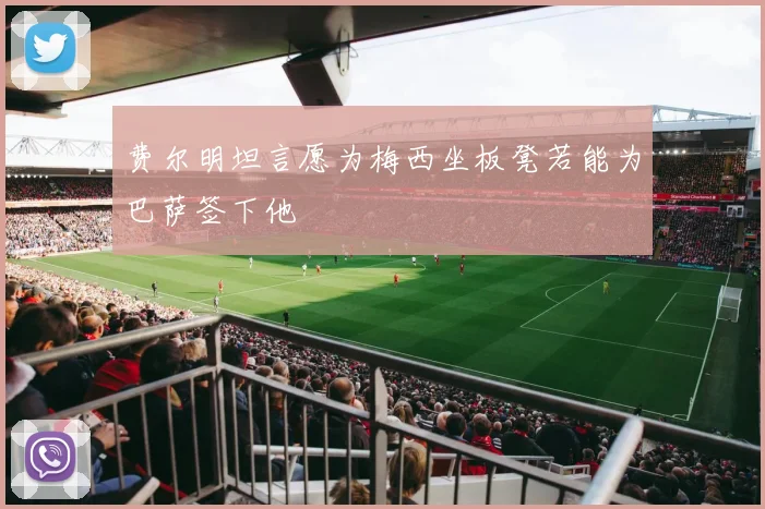 费尔明坦言愿为梅西坐板凳若能为巴萨签下他