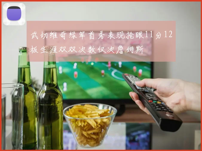 武切维奇绿军首秀表现抢眼11分12板生涯双双次数仅次詹姆斯