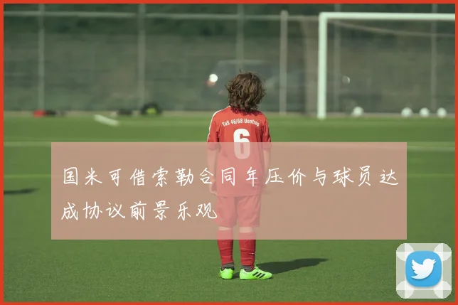 国米可借索勒合同年压价与球员达成协议前景乐观