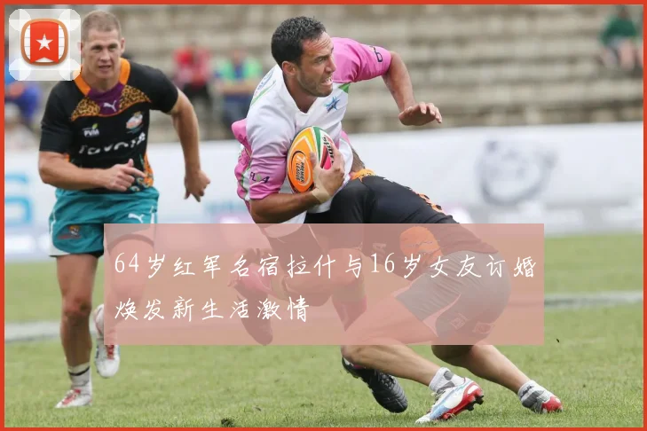 64岁红军名宿拉什与16岁女友订婚焕发新生活激情