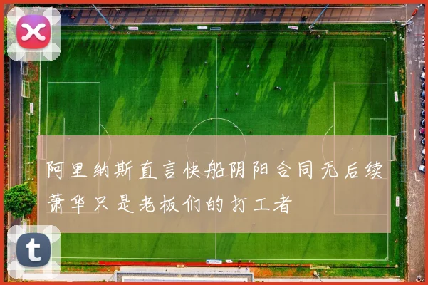 阿里纳斯直言快船阴阳合同无后续萧华只是老板们的打工者