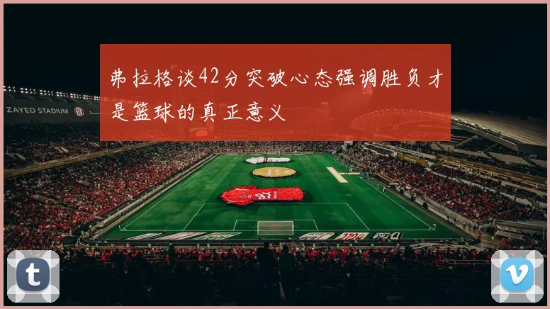 弗拉格谈42分突破心态强调胜负才是篮球的真正意义