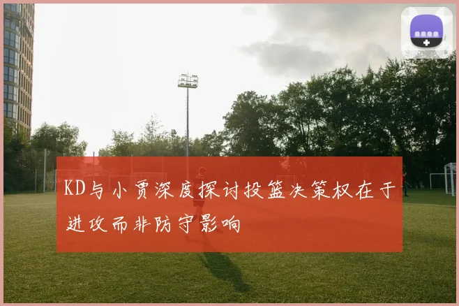 KD与小贾深度探讨投篮决策权在于进攻而非防守影响