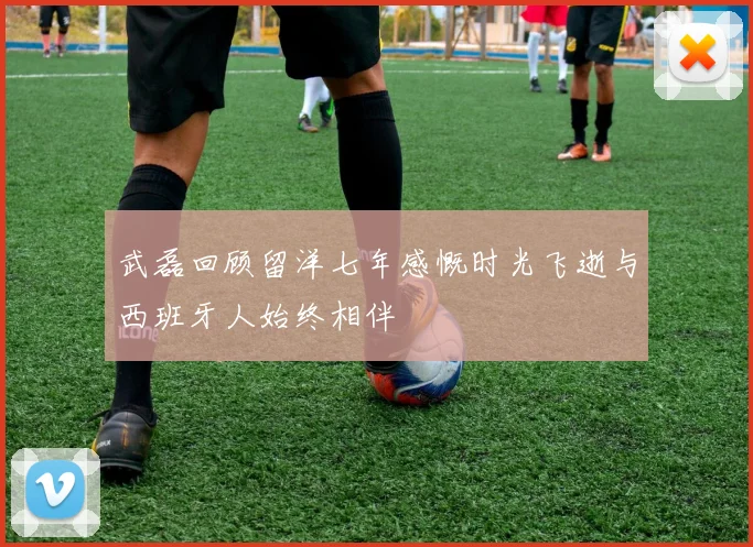 武磊回顾留洋七年感慨时光飞逝与西班牙人始终相伴