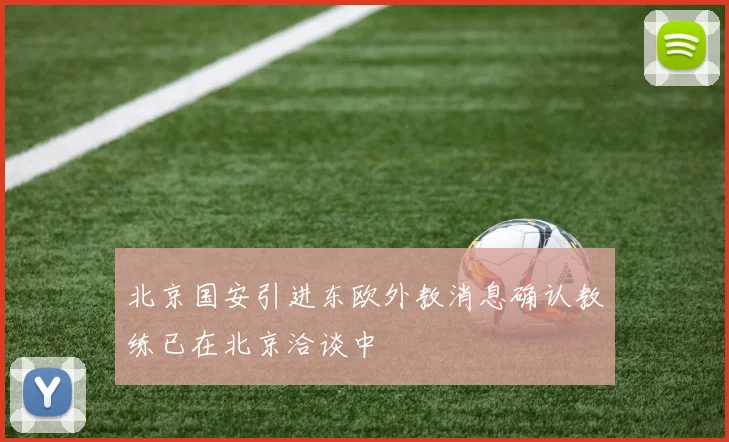 北京国安引进东欧外教消息确认教练已在北京洽谈中