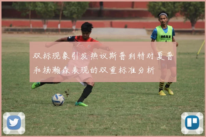双标现象引发热议斯普利特对夏普和杨瀚森表现的双重标准分析