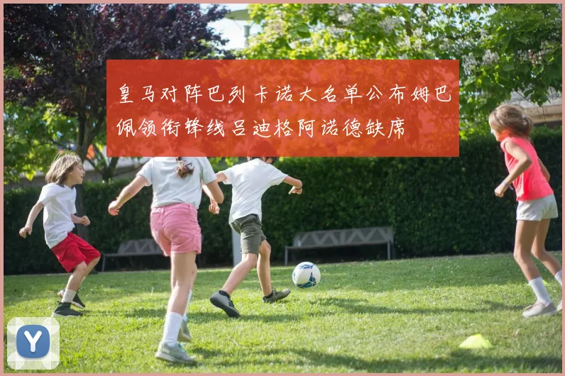 皇马对阵巴列卡诺大名单公布姆巴佩领衔锋线吕迪格阿诺德缺席