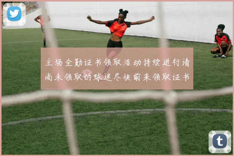 主场全勤证书领取活动持续进行请尚未领取的球迷尽快前来领取证书