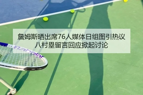 詹姆斯晒出席76人媒体日组图引热议 八村塁留言回应掀起讨论（leyu）