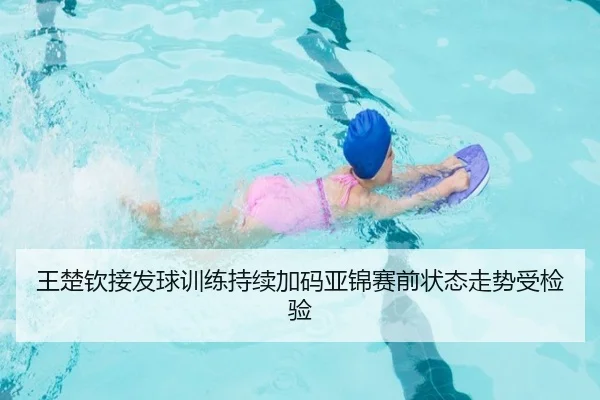 王楚钦接发球训练持续加码亚锦赛前状态走势受检验（leyu）
